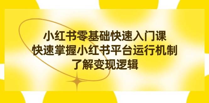 小红书0基础快速入门课，快速掌握小红书平台运行机制，了解变现逻辑创业之家-网创项目资源站-副业项目-创业项目-搞钱项目创业之家