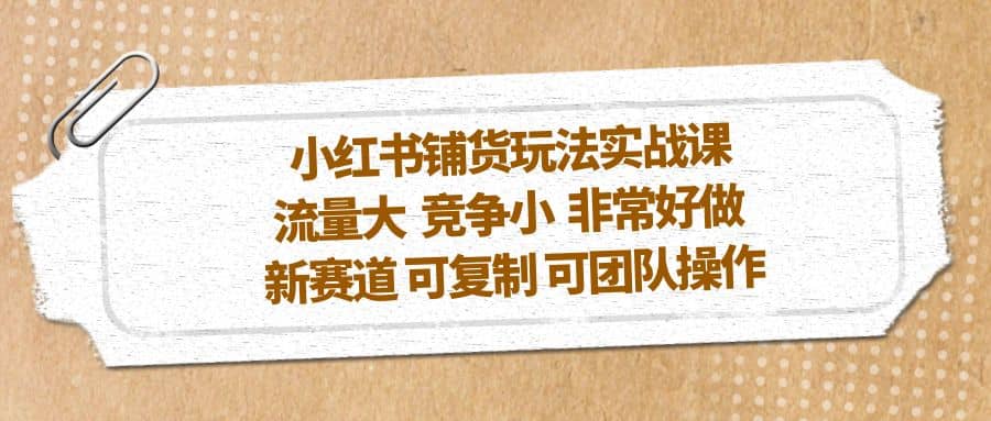 小红书铺货玩法实战课，流量大 竞争小 非常好做 新赛道 可复制 可团队操作创业之家-网创项目资源站-副业项目-创业项目-搞钱项目创业之家