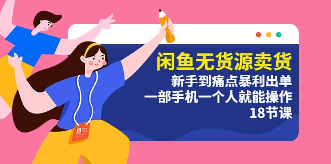闲鱼无货源卖货：新手到痛点暴利出单，一部手机一个人就能操作（18节课）创业之家-网创项目资源站-副业项目-创业项目-搞钱项目创业之家