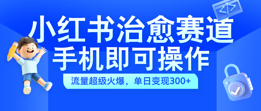 小红书治愈视频赛道，手机即可操作，蓝海项目简单无脑，单日可赚300+创业之家-网创项目资源站-副业项目-创业项目-搞钱项目创业之家