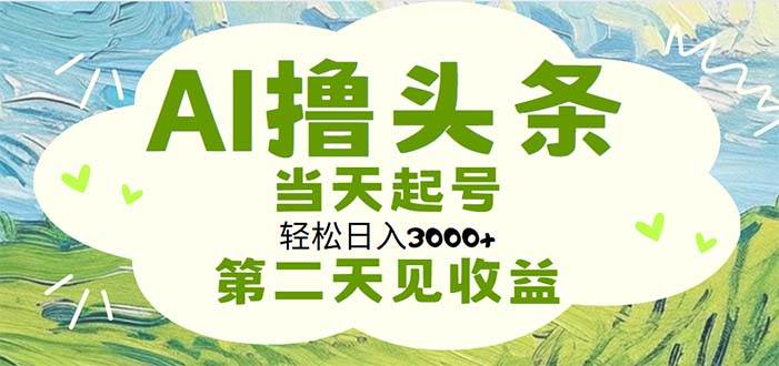 AI撸头条，轻松日入3000+无脑操作，当天起号，第二天见收益创业之家-网创项目资源站-副业项目-创业项目-搞钱项目创业之家