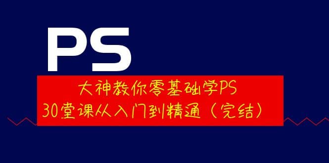 大神教你零基础学PS，30堂课从入门到精通（完结）创业之家-网创项目资源站-副业项目-创业项目-搞钱项目创业之家
