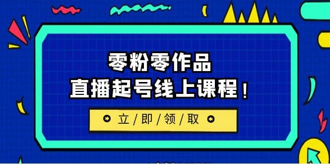 2023/7月最新线上课：更新两节，零粉零作品，直播起号线上课程创业之家-网创项目资源站-副业项目-创业项目-搞钱项目创业之家