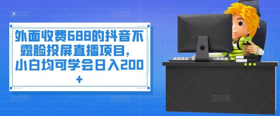 外面收费688的抖音不露脸投屏直播项目，小白均可学会日入200+创业之家-网创项目资源站-副业项目-创业项目-搞钱项目创业之家
