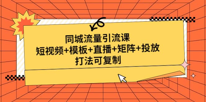 同城流量引流课：短视频+模板+直播+矩阵+投放，打法可复制(无水印)创业之家-网创项目资源站-副业项目-创业项目-搞钱项目创业之家