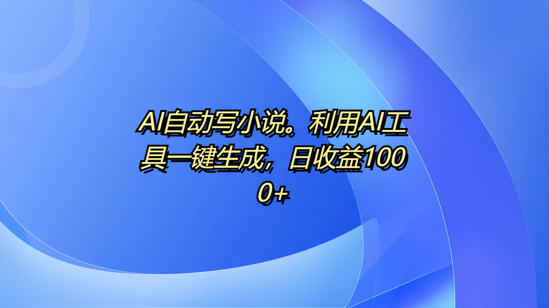 AI自动写小说。利用AI工具一键生成，日收益1000+创业之家-网创项目资源站-副业项目-创业项目-搞钱项目创业之家