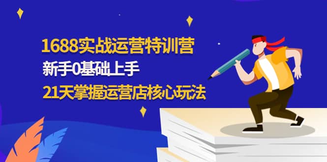 1688实战特训营：新手0基础上手，21天掌握运营店核心玩法创业之家-网创项目资源站-副业项目-创业项目-搞钱项目创业之家