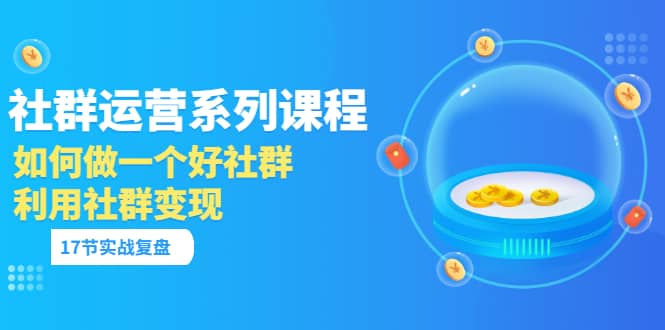 「社群运营系列课程」如何做一个好社群，利用社群变现（17节实战复盘）创业之家-网创项目资源站-副业项目-创业项目-搞钱项目创业之家