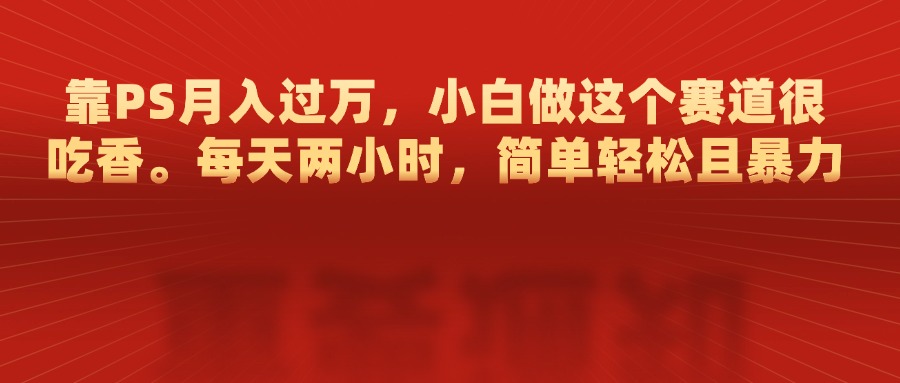 靠PS月入过万，每天两小时，简单轻松且暴，小白做这个赛道很吃香创业之家-网创项目资源站-副业项目-创业项目-搞钱项目创业之家