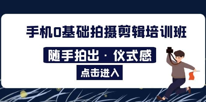 2023手机0基础拍摄剪辑培训班：随手拍出·仪式感创业之家-网创项目资源站-副业项目-创业项目-搞钱项目创业之家