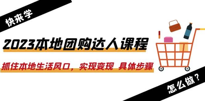 2023本地团购达人课程：抓住本地生活风口，实现变现 具体步骤（22节课）创业之家-网创项目资源站-副业项目-创业项目-搞钱项目创业之家