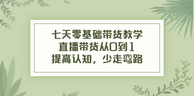 七天零基础带货教学，直播带货从0到1，提高认知，少走弯路创业之家-网创项目资源站-副业项目-创业项目-搞钱项目创业之家