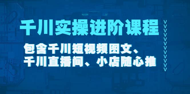 千川实操进阶课程（11月更新）包含千川短视频图文、千川直播间、小店随心推创业之家-网创项目资源站-副业项目-创业项目-搞钱项目创业之家
