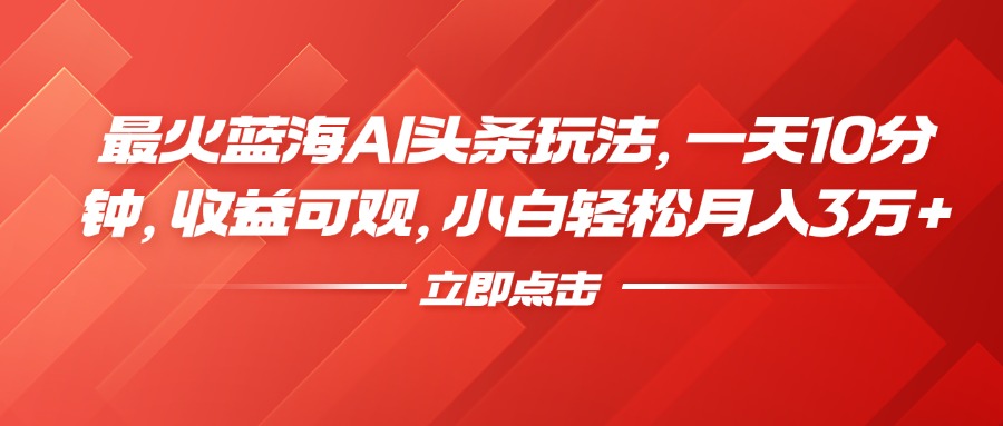 最火蓝海AI头条玩法，一天10分钟，收益可观，小白轻松月入3万+创业之家-网创项目资源站-副业项目-创业项目-搞钱项目创业之家