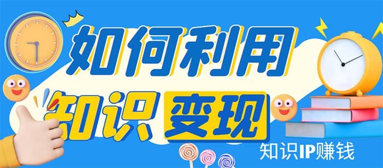 知识IP变现训练营：手把手带你如何做知识IP赚钱，助你逆袭人生创业之家-网创项目资源站-副业项目-创业项目-搞钱项目创业之家