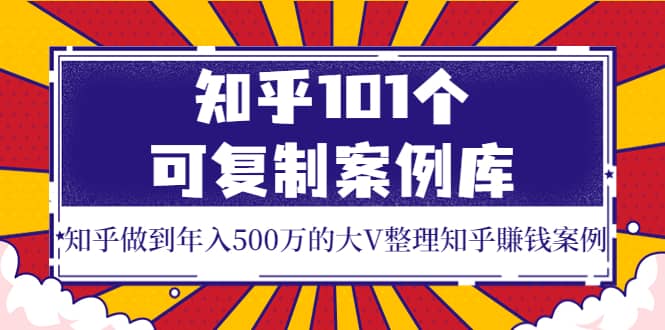 知乎101个可复制案例库，知乎做到年入500万的大V整理知乎賺钱案例创业之家-网创项目资源站-副业项目-创业项目-搞钱项目创业之家