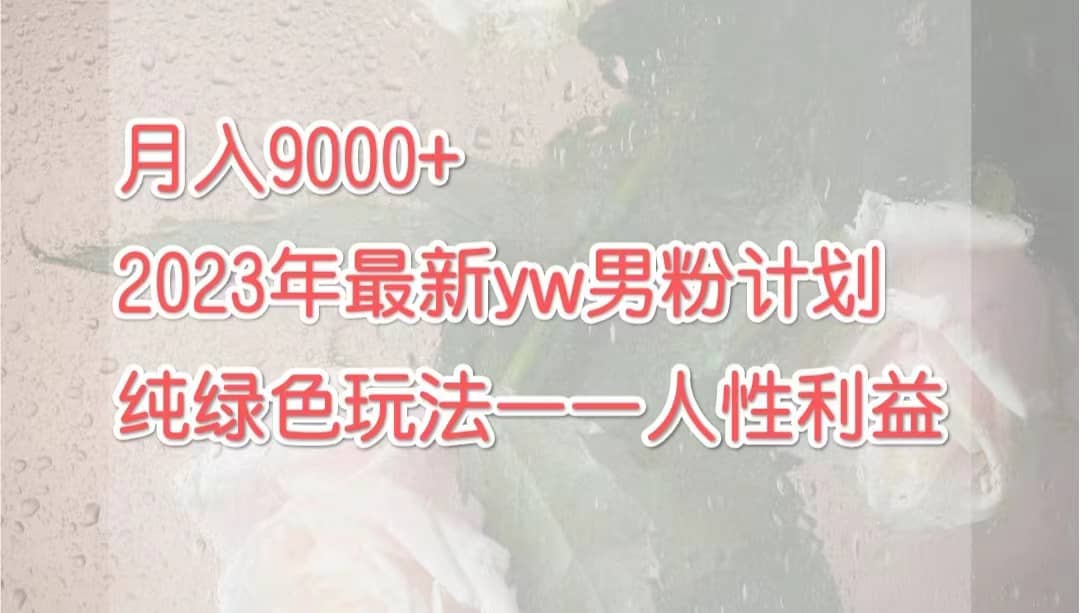 月入9000+2023年9月最新yw男粉计划绿色玩法——人性之利益创业之家-网创项目资源站-副业项目-创业项目-搞钱项目创业之家