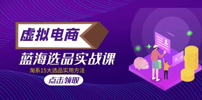 虚拟电商 · 蓝海选品实战课，淘系15大选品实用方法创业之家-网创项目资源站-副业项目-创业项目-搞钱项目创业之家