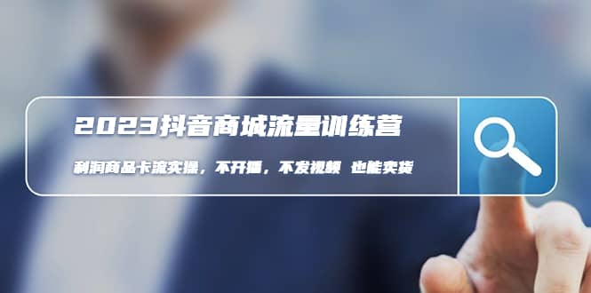2023抖音商城流量班：利润商品卡流实操，不开播-不发视频-也能卖货(无水印)创业之家-网创项目资源站-副业项目-创业项目-搞钱项目创业之家