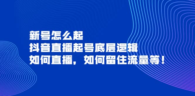 新号怎么起，抖音直播起号底层逻辑，如何直播，如何留住流量等创业之家-网创项目资源站-副业项目-创业项目-搞钱项目创业之家