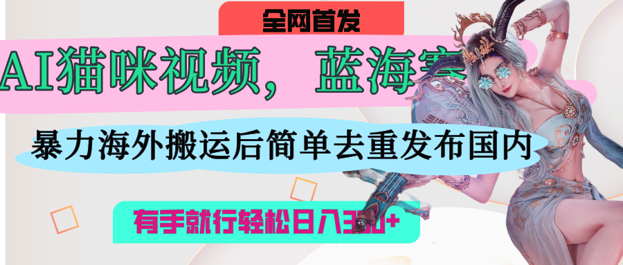 AI猫咪视频蓝海赛道，操作简单，直接海外搬运，简单去重，操作简单，有手就行日入500+创业之家-网创项目资源站-副业项目-创业项目-搞钱项目创业之家