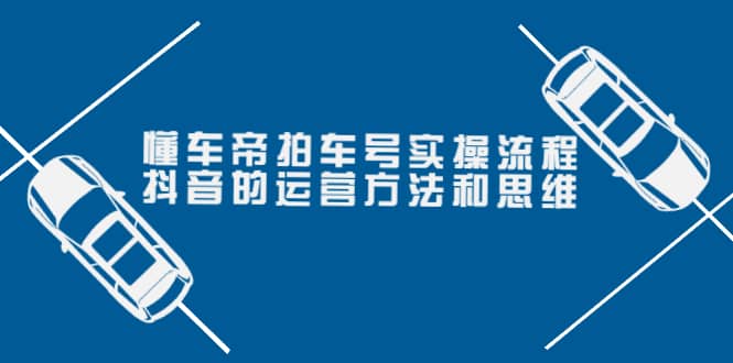 懂车帝拍车号实操流程：抖音的运营方法和思维（价值699元）创业之家-网创项目资源站-副业项目-创业项目-搞钱项目创业之家