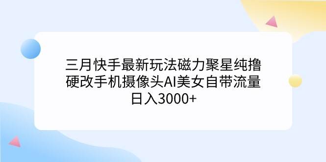 三月快手最新玩法磁力聚星纯撸，硬改手机摄像头AI美女自带流量日入3000+…创业之家-网创项目资源站-副业项目-创业项目-搞钱项目创业之家