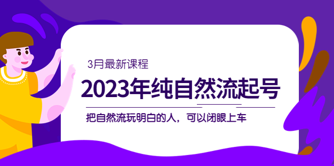 2023年纯自然流·起号课程，把自然流·玩明白的人 可以闭眼上车（3月更新）创业之家-网创项目资源站-副业项目-创业项目-搞钱项目创业之家