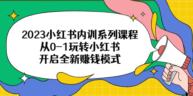 2023小红书内训系列课程，从0-1玩转小红书，开启全新赚钱模式创业之家-网创项目资源站-副业项目-创业项目-搞钱项目创业之家