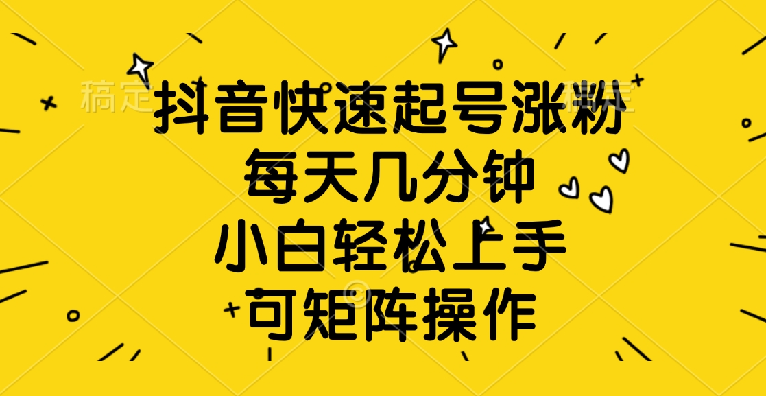 抖音快速起号涨粉，每天几分钟，小白轻松上手、可矩阵操作创业之家-网创项目资源站-副业项目-创业项目-搞钱项目创业之家