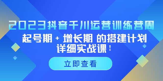 2023抖音千川运营训练营，起号期+增长期 的搭建计划详细实战课创业之家-网创项目资源站-副业项目-创业项目-搞钱项目创业之家