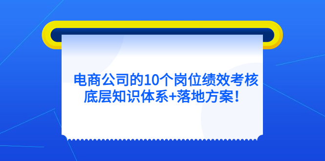 电商公司的10个岗位绩效考核的底层知识体系+落地方案创业之家-网创项目资源站-副业项目-创业项目-搞钱项目创业之家