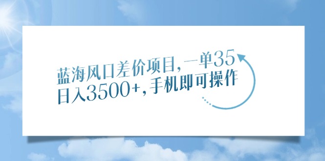 蓝海风口差价项目，一单35，日入3500+，手机即可操作创业之家-网创项目资源站-副业项目-创业项目-搞钱项目创业之家