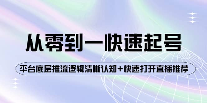 从零到一快速起号：平台底层推流逻辑清晰认知+快速打开直播推荐创业之家-网创项目资源站-副业项目-创业项目-搞钱项目创业之家