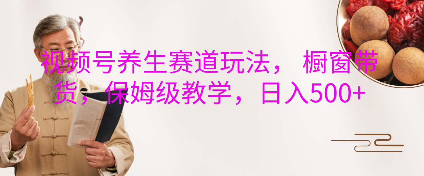 视频号养生赛道玩法， 橱窗带货，保姆级教学，日入500+创业之家-网创项目资源站-副业项目-创业项目-搞钱项目创业之家
