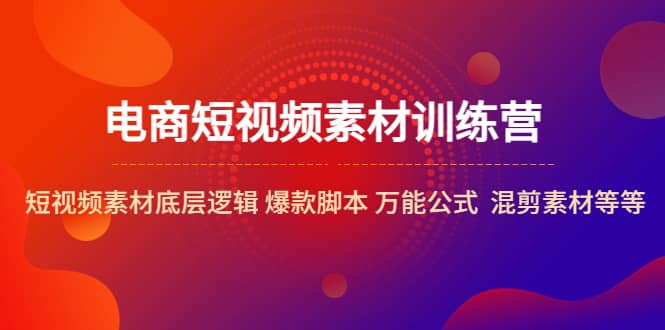 电商短视频素材训练营：短视频素材底层逻辑 爆款脚本 万能公式 混剪素材等创业之家-网创项目资源站-副业项目-创业项目-搞钱项目创业之家