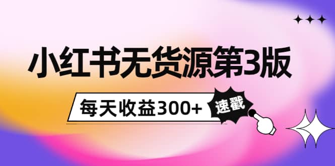 小红书无货源第3版，0投入起店，无脑图文精细化玩法创业之家-网创项目资源站-副业项目-创业项目-搞钱项目创业之家