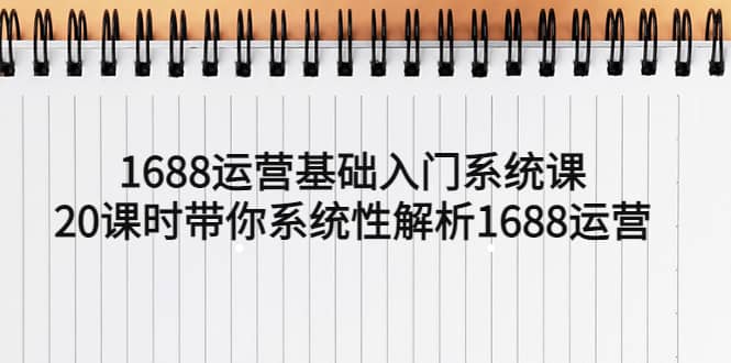 1688运营基础入门系统课，20课时带你系统性解析1688运营创业之家-网创项目资源站-副业项目-创业项目-搞钱项目创业之家