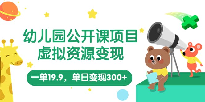 幼儿园公开课项目，虚拟资源变现，一单19.9，单日变现300+（教程+资料）创业之家-网创项目资源站-副业项目-创业项目-搞钱项目创业之家