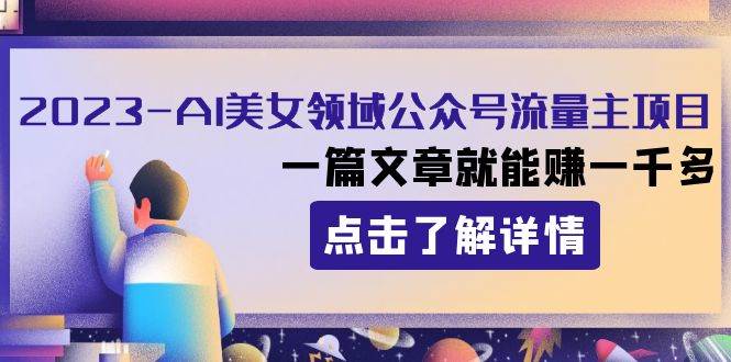 2023AI美女领域公众号流量主项目：一篇文章就能赚一千多创业之家-网创项目资源站-副业项目-创业项目-搞钱项目创业之家