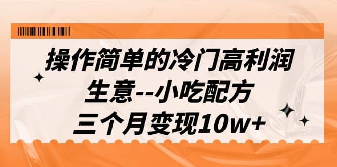 操作简单的冷门高利润生意–小吃配方，三个月变现10w+（教程+配方资料）创业之家-网创项目资源站-副业项目-创业项目-搞钱项目创业之家
