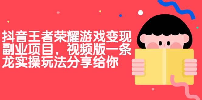 抖音王者荣耀游戏变现副业项目，视频版一条龙实操玩法分享给你创业之家-网创项目资源站-副业项目-创业项目-搞钱项目创业之家