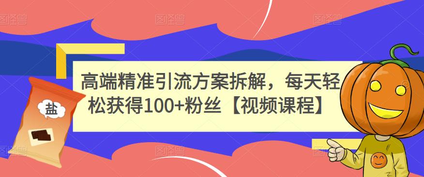 高端精准引流方案拆解，每天轻松获得100+粉丝【视频课程】创业之家-网创项目资源站-副业项目-创业项目-搞钱项目创业之家