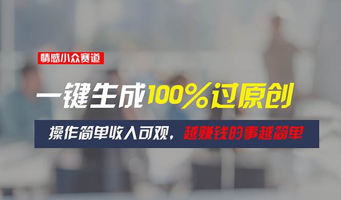 情感小众赛道，一键生成100%过原创，操作简单收入可观，越赚钱的事越简单创业之家-网创项目资源站-副业项目-创业项目-搞钱项目创业之家