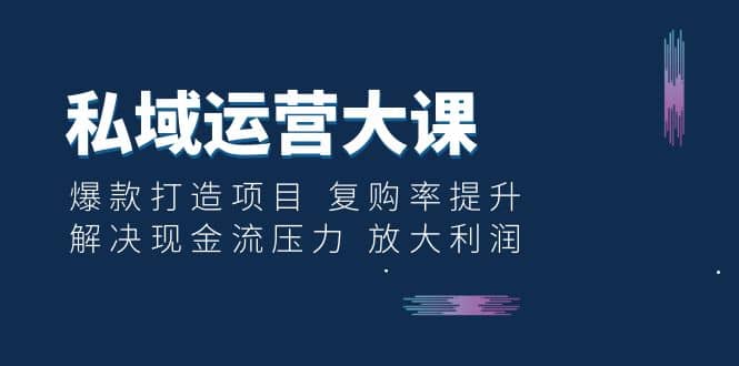 私域运营大课：爆款打造项目 复购率提升 解决现金流压力 放大利润创业之家-网创项目资源站-副业项目-创业项目-搞钱项目创业之家
