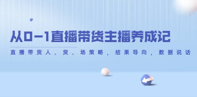 从0-1直播带货主播养成记，直播带货人、货、场策略，结果导向，数据说话创业之家-网创项目资源站-副业项目-创业项目-搞钱项目创业之家