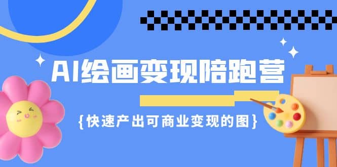 AI绘画·变现陪跑营，快速产出可商业变现的图（11节课）创业之家-网创项目资源站-副业项目-创业项目-搞钱项目创业之家
