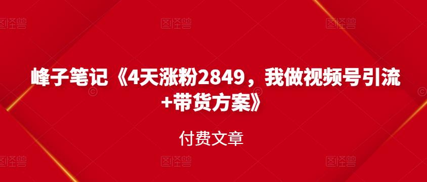 峰子笔记《4天涨粉2849，我做视频号引流+带货方案》付费文章创业之家-网创项目资源站-副业项目-创业项目-搞钱项目创业之家