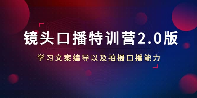 镜头口播特训营2.0版，学习文案编导以及拍摄口播能力（50节课时）创业之家-网创项目资源站-副业项目-创业项目-搞钱项目创业之家