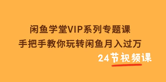 闲鱼学堂VIP系列专题课：手把手教你玩转闲鱼月入过万（共24节视频课）创业之家-网创项目资源站-副业项目-创业项目-搞钱项目创业之家